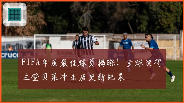 FIFA年度最佳球员揭晓！金球奖得主登贝莱冲击历史新纪录