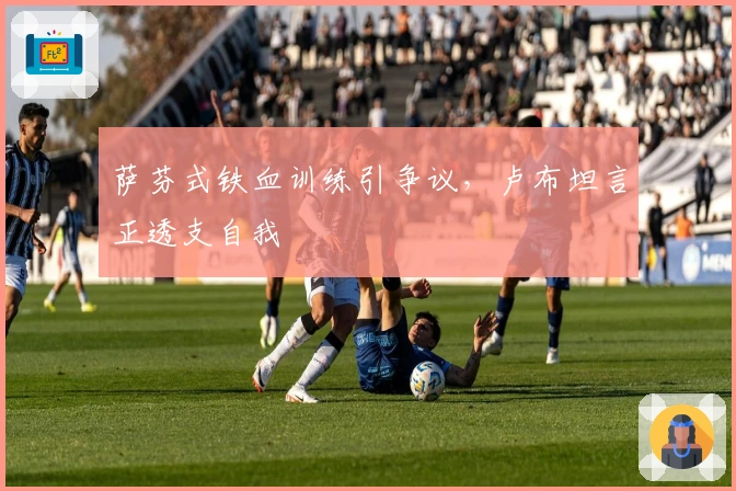 萨芬式铁血训练引争议，卢布坦言正透支自我