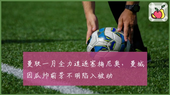 曼联一月全力追逐塞梅尼奥，曼城因瓜帅前景不明陷入被动