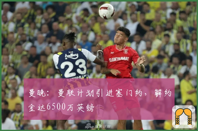 曼晚：曼联计划引进塞门约，解约金达6500万英镑