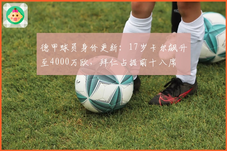 德甲球员身价更新：17岁卡尔飙升至4000万欧，拜仁占据前十八席