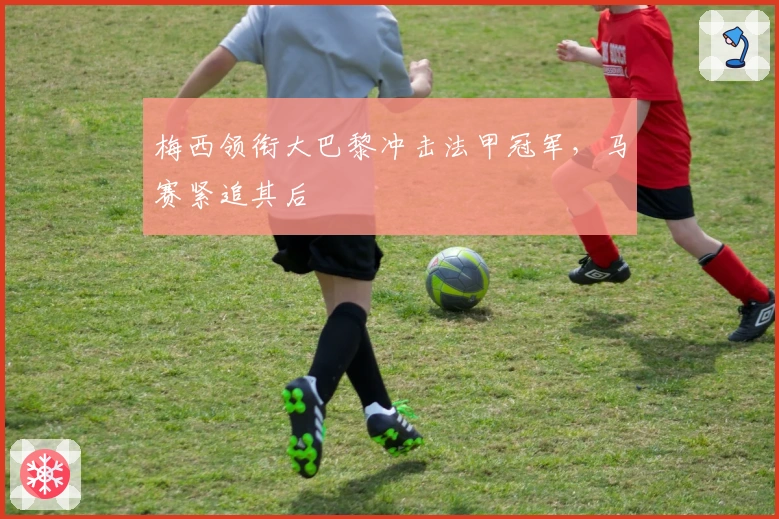 梅西领衔大巴黎冲击法甲冠军,马赛紧追其后