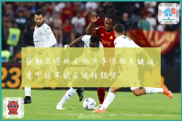 萨勒尼塔纳主场力争保级关键战,意甲新军能否逆转颓势?