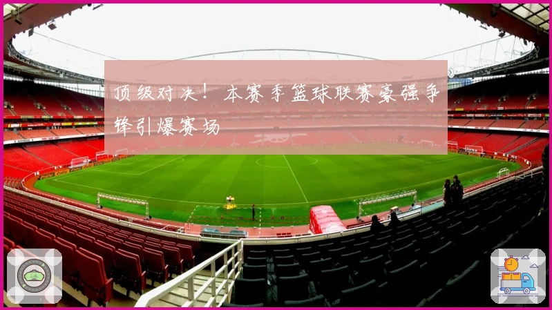 顶级对决!本赛季篮球联赛豪强争锋引爆赛场