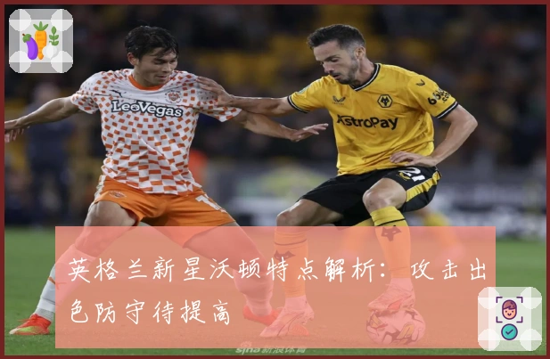 英格兰新星沃顿特点解析：攻击出色防守待提高