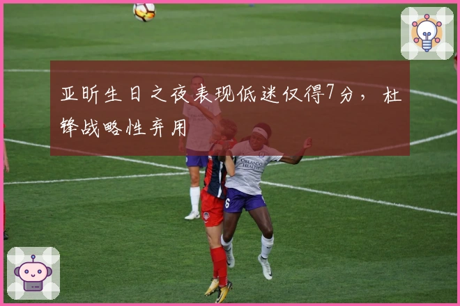 亚昕生日之夜表现低迷仅得7分，杜锋战略性弃用