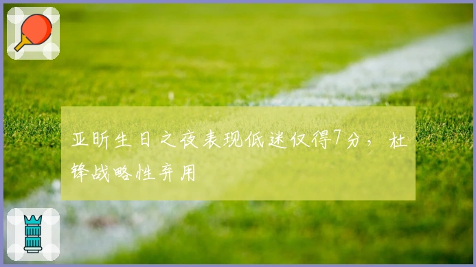 亚昕生日之夜表现低迷仅得7分，杜锋战略性弃用