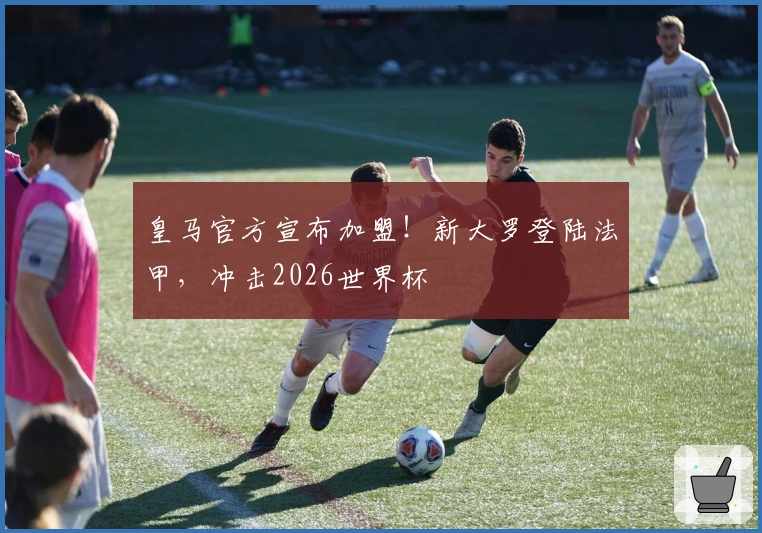 皇马官方宣布加盟！新大罗登陆法甲，冲击2026世界杯