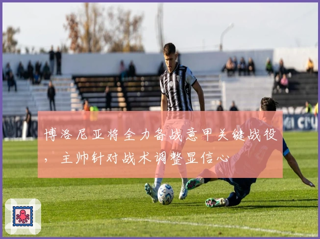 博洛尼亚将全力备战意甲关键战役，主帅针对战术调整显信心