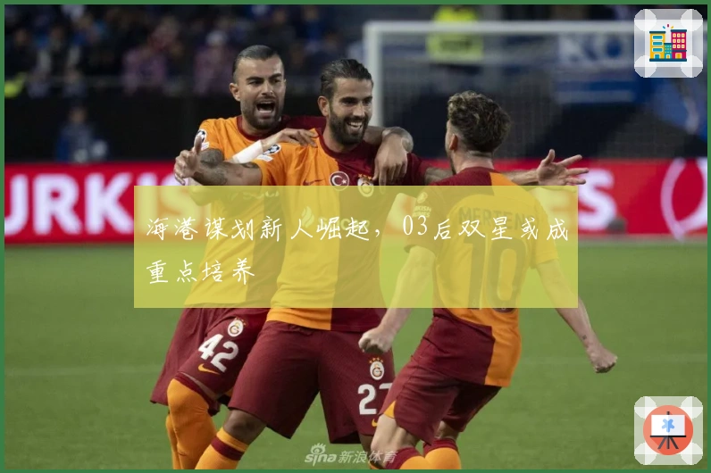 海港谋划新人崛起，03后双星或成重点培养