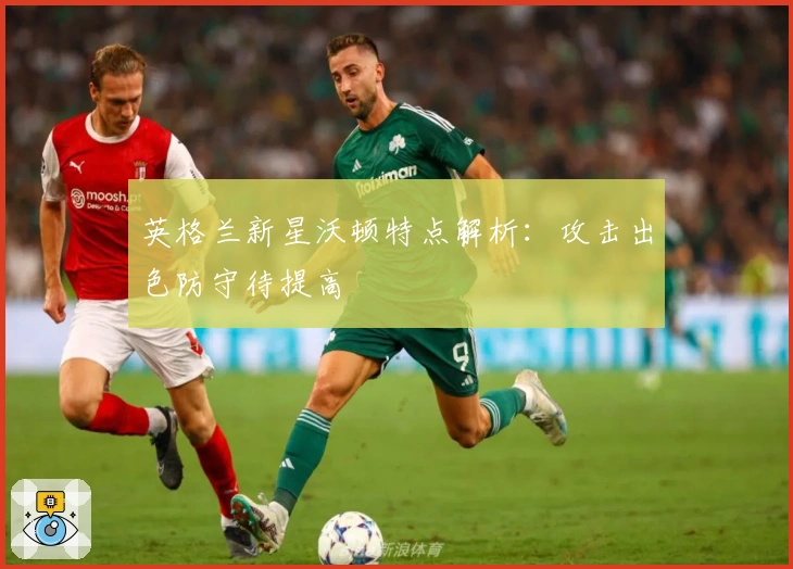 英格兰新星沃顿特点解析:攻击出色防守待提高