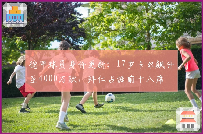 德甲球员身价更新:17岁卡尔飙升至4000万欧,拜仁占据前十八席