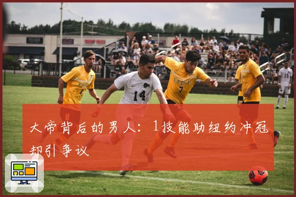 大帝背后的男人：1技能助纽约冲冠却引争议