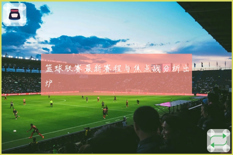 篮球联赛最新赛程与焦点战分析出炉