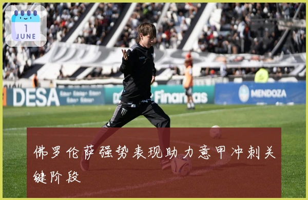 佛罗伦萨强势表现助力意甲冲刺关键阶段