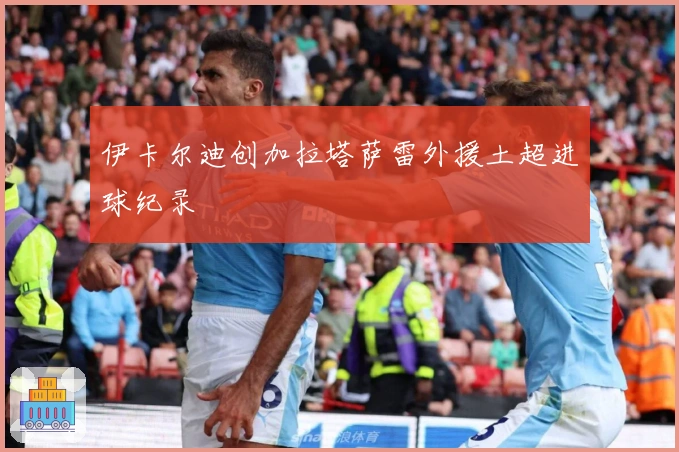 伊卡尔迪创加拉塔萨雷外援土超进球纪录