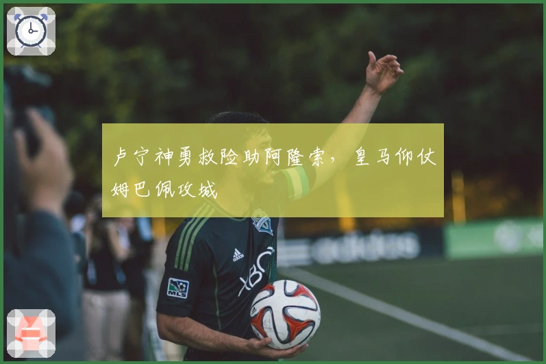 卢宁神勇救险助阿隆索，皇马仰仗姆巴佩攻城