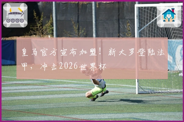 皇马官方宣布加盟！新大罗登陆法甲，冲击2026世界杯